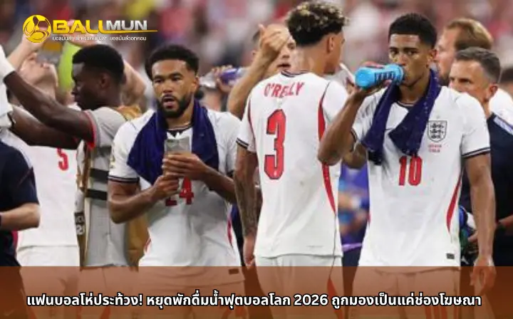 ดูบอลสด แฟนบอลโห่ประท้วง! หยุดพักดื่มน้ำฟุตบอลโลก 2026 ถูกมองเป็นแค่ช่องโฆษณา
